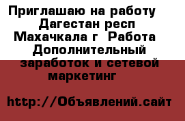 Приглашаю на работу!  - Дагестан респ., Махачкала г. Работа » Дополнительный заработок и сетевой маркетинг   